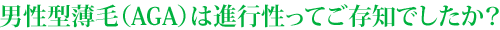 男性型薄毛(AGA)は進行性ってご存知でしたか?