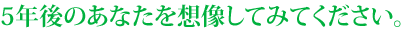 5年後のあなたを想像してみてください。