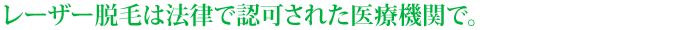 レーザー脱毛は法律で認可された医療機関で。