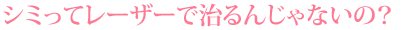 シミってレーザーで治るんじゃないの?