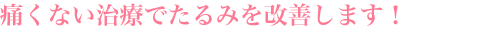 痛くない治療でたるみを改善します!
