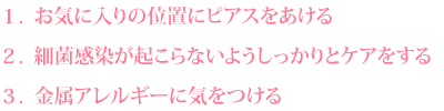 1. お気に入りの位置にピアスをあける 2. 細菌感染が起こらないようしっかりとケアをする 3. 金属アレルギーに気をつける